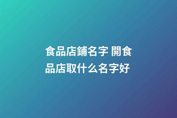 食品店鋪名字 開食品店取什么名字好-第1張-店鋪起名-玄機派
